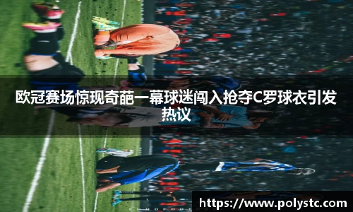 欧冠赛场惊现奇葩一幕球迷闯入抢夺C罗球衣引发热议