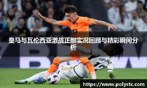 皇马与瓦伦西亚激战正酣实况回顾与精彩瞬间分析