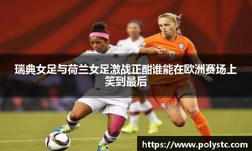 瑞典女足与荷兰女足激战正酣谁能在欧洲赛场上笑到最后